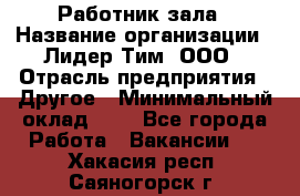 Работник зала › Название организации ­ Лидер Тим, ООО › Отрасль предприятия ­ Другое › Минимальный оклад ­ 1 - Все города Работа » Вакансии   . Хакасия респ.,Саяногорск г.